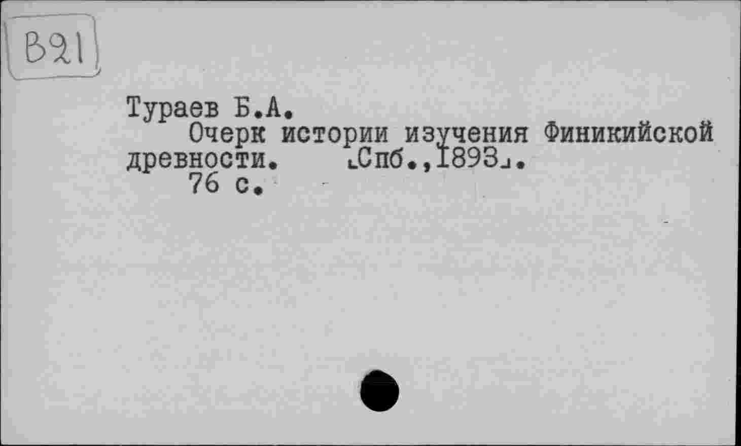 ﻿Тураев Б.А.
Очерк истории изучения Финикийской древности. иСпб.» 1893.1.
76 с.